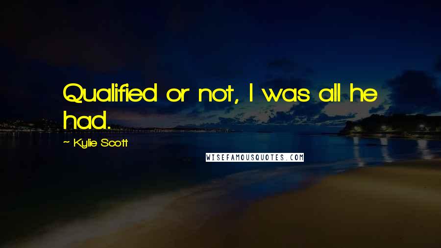 Kylie Scott Quotes: Qualified or not, I was all he had.