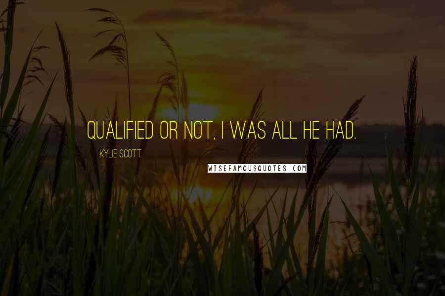 Kylie Scott Quotes: Qualified or not, I was all he had.