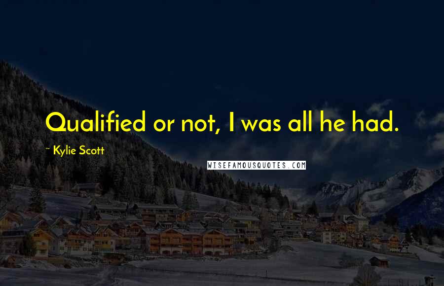 Kylie Scott Quotes: Qualified or not, I was all he had.