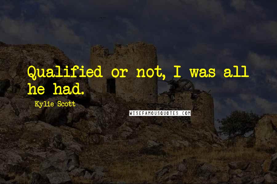 Kylie Scott Quotes: Qualified or not, I was all he had.