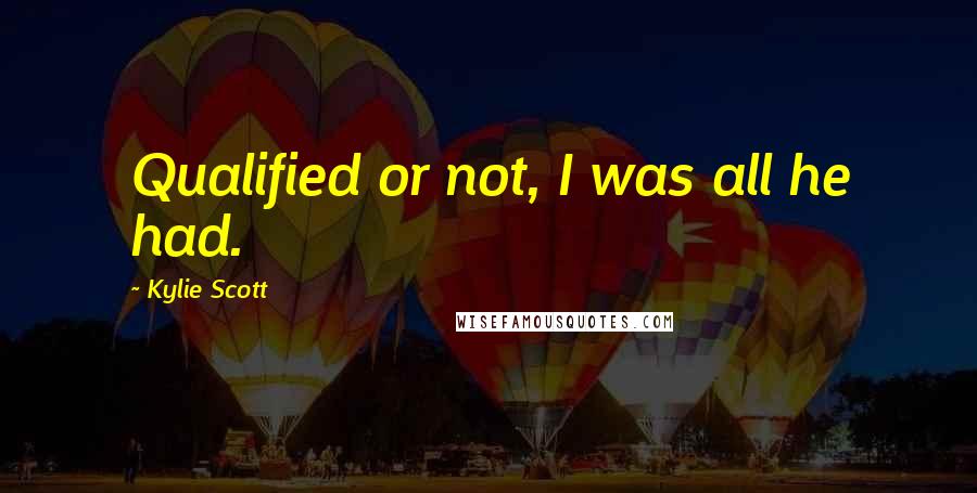 Kylie Scott Quotes: Qualified or not, I was all he had.