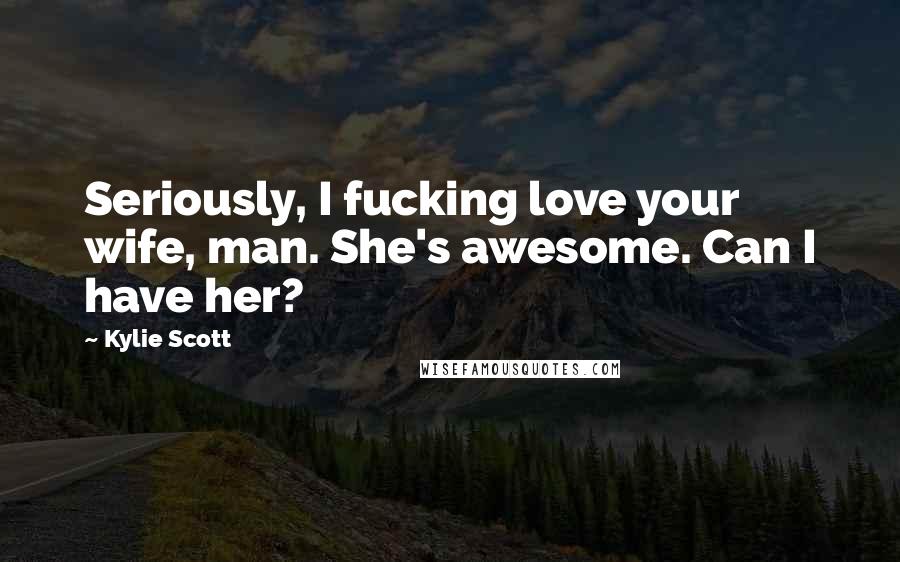 Kylie Scott Quotes: Seriously, I fucking love your wife, man. She's awesome. Can I have her?