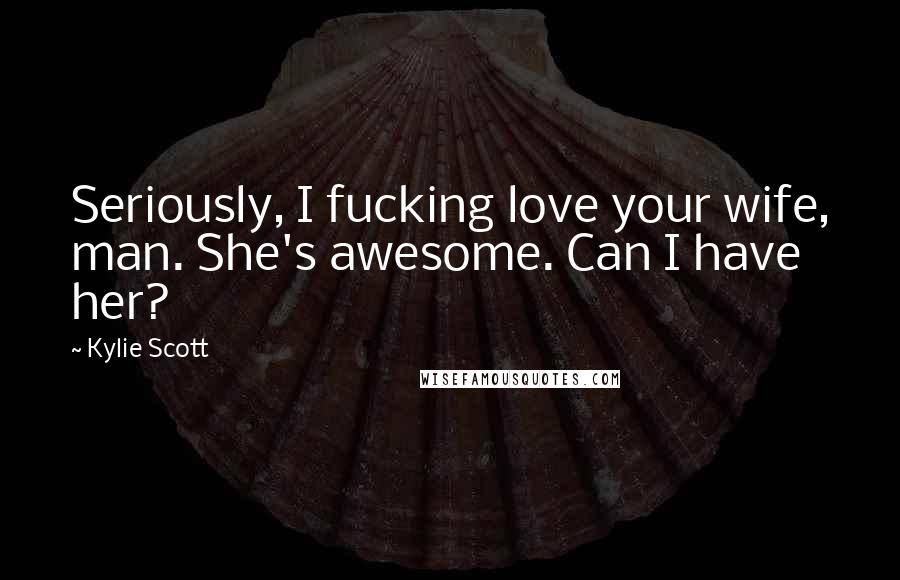 Kylie Scott Quotes: Seriously, I fucking love your wife, man. She's awesome. Can I have her?