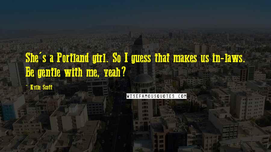 Kylie Scott Quotes: She's a Portland girl. So I guess that makes us in-laws. Be gentle with me, yeah?