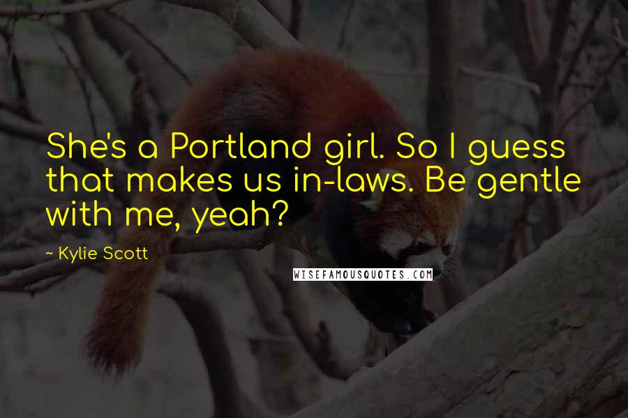 Kylie Scott Quotes: She's a Portland girl. So I guess that makes us in-laws. Be gentle with me, yeah?