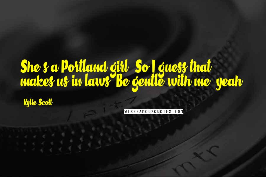 Kylie Scott Quotes: She's a Portland girl. So I guess that makes us in-laws. Be gentle with me, yeah?