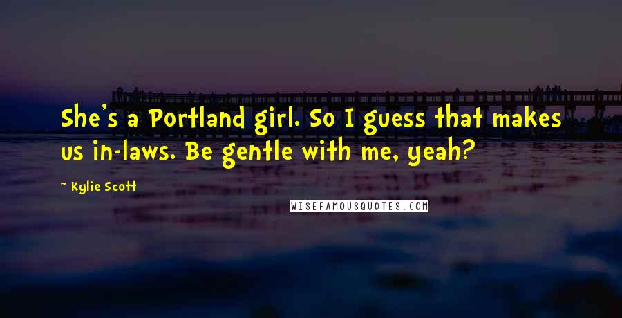 Kylie Scott Quotes: She's a Portland girl. So I guess that makes us in-laws. Be gentle with me, yeah?