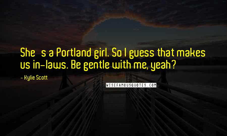 Kylie Scott Quotes: She's a Portland girl. So I guess that makes us in-laws. Be gentle with me, yeah?