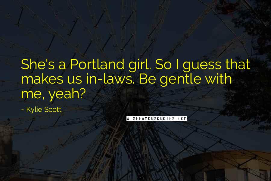 Kylie Scott Quotes: She's a Portland girl. So I guess that makes us in-laws. Be gentle with me, yeah?