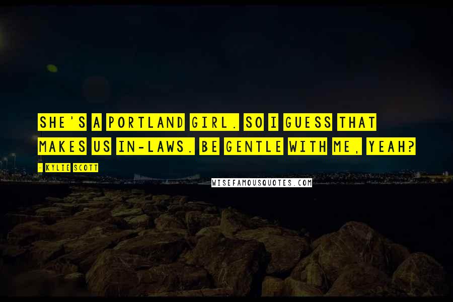 Kylie Scott Quotes: She's a Portland girl. So I guess that makes us in-laws. Be gentle with me, yeah?