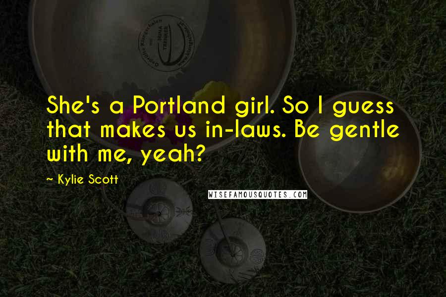 Kylie Scott Quotes: She's a Portland girl. So I guess that makes us in-laws. Be gentle with me, yeah?