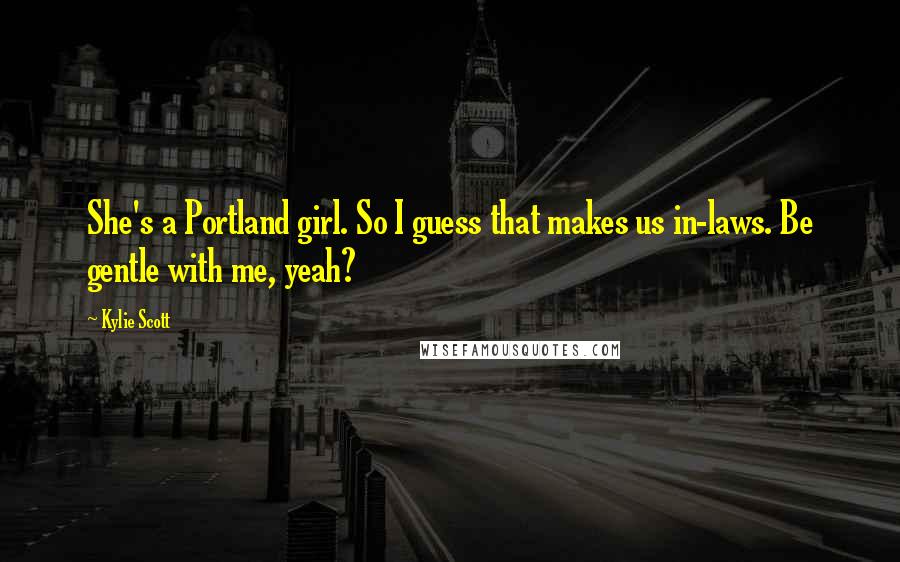 Kylie Scott Quotes: She's a Portland girl. So I guess that makes us in-laws. Be gentle with me, yeah?