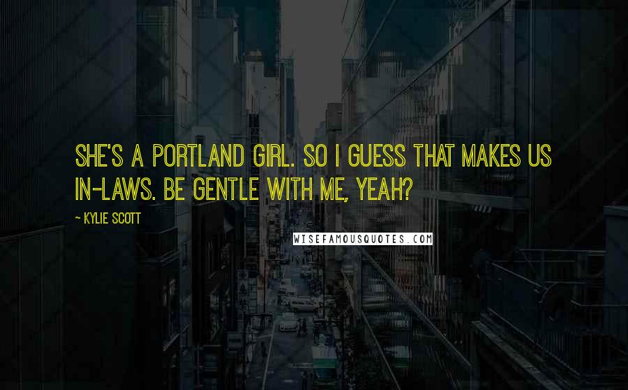 Kylie Scott Quotes: She's a Portland girl. So I guess that makes us in-laws. Be gentle with me, yeah?