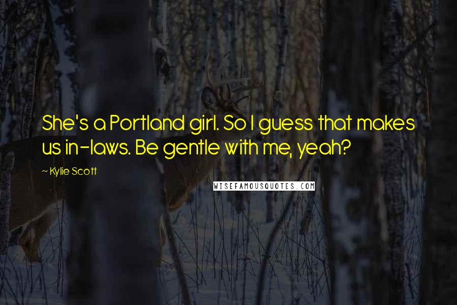 Kylie Scott Quotes: She's a Portland girl. So I guess that makes us in-laws. Be gentle with me, yeah?