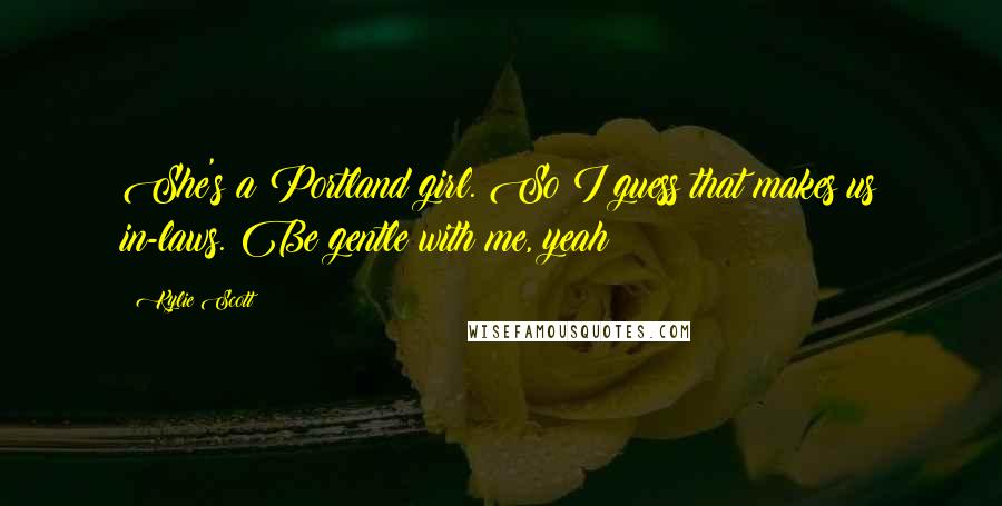 Kylie Scott Quotes: She's a Portland girl. So I guess that makes us in-laws. Be gentle with me, yeah?