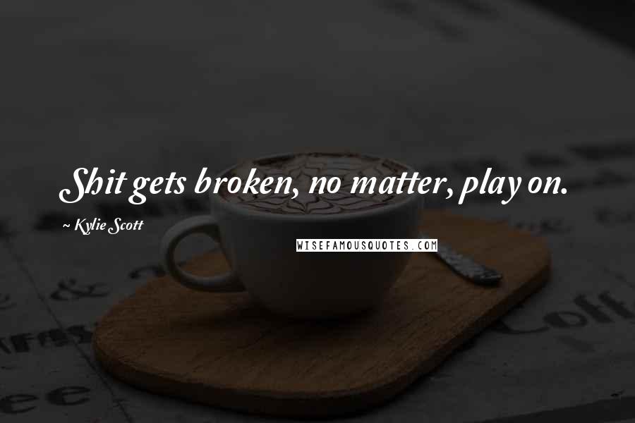 Kylie Scott Quotes: Shit gets broken, no matter, play on.
