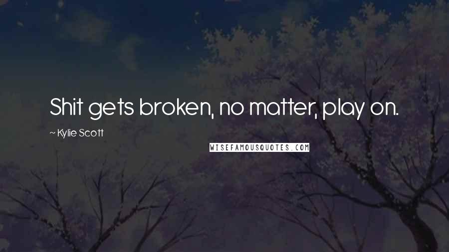 Kylie Scott Quotes: Shit gets broken, no matter, play on.