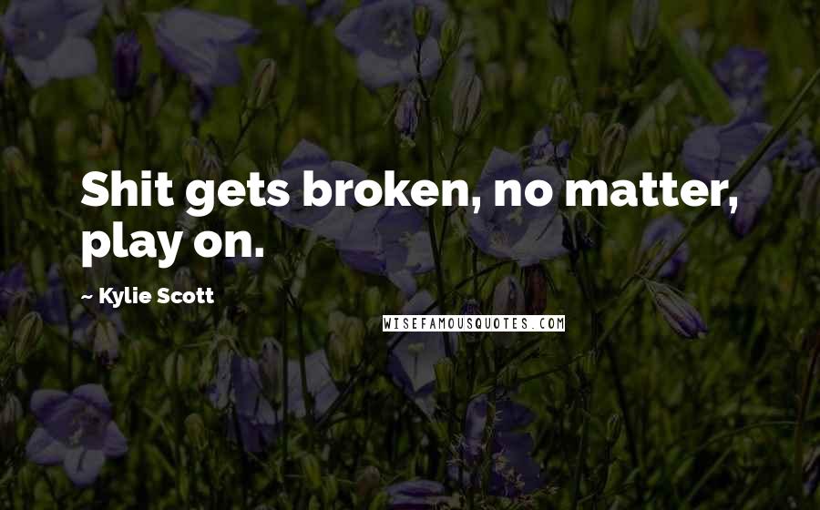 Kylie Scott Quotes: Shit gets broken, no matter, play on.