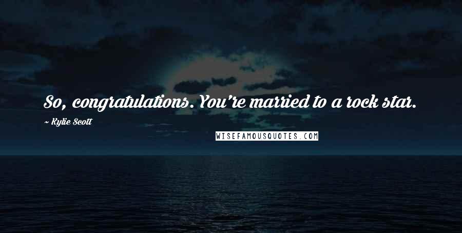 Kylie Scott Quotes: So, congratulations. You're married to a rock star.