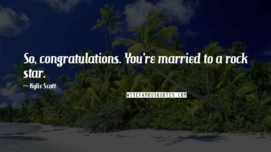 Kylie Scott Quotes: So, congratulations. You're married to a rock star.