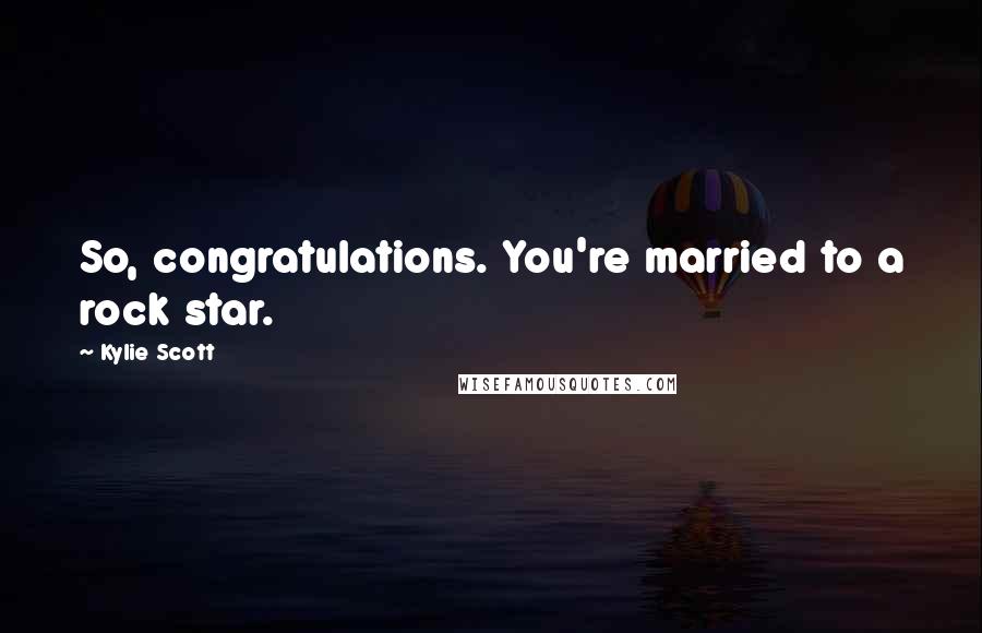 Kylie Scott Quotes: So, congratulations. You're married to a rock star.