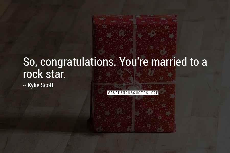 Kylie Scott Quotes: So, congratulations. You're married to a rock star.