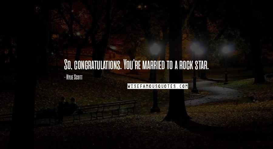 Kylie Scott Quotes: So, congratulations. You're married to a rock star.