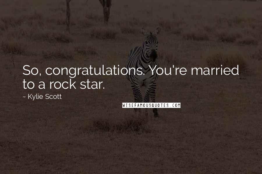 Kylie Scott Quotes: So, congratulations. You're married to a rock star.