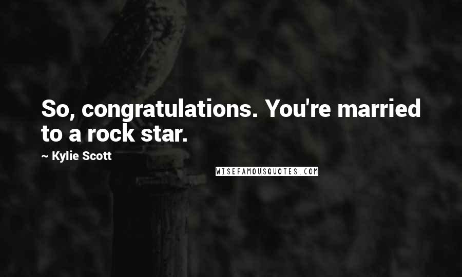 Kylie Scott Quotes: So, congratulations. You're married to a rock star.