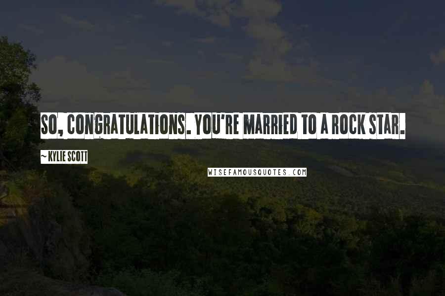 Kylie Scott Quotes: So, congratulations. You're married to a rock star.