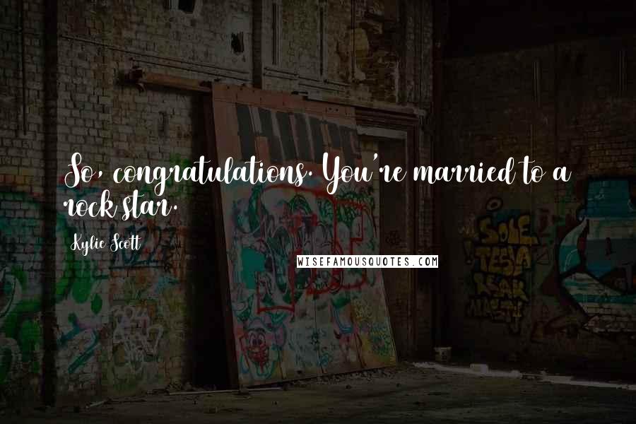 Kylie Scott Quotes: So, congratulations. You're married to a rock star.