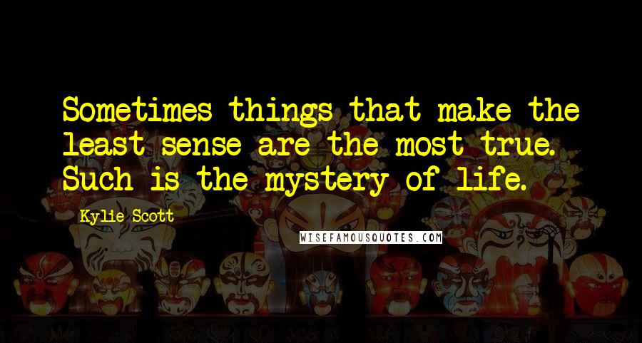 Kylie Scott Quotes: Sometimes things that make the least sense are the most true. Such is the mystery of life.