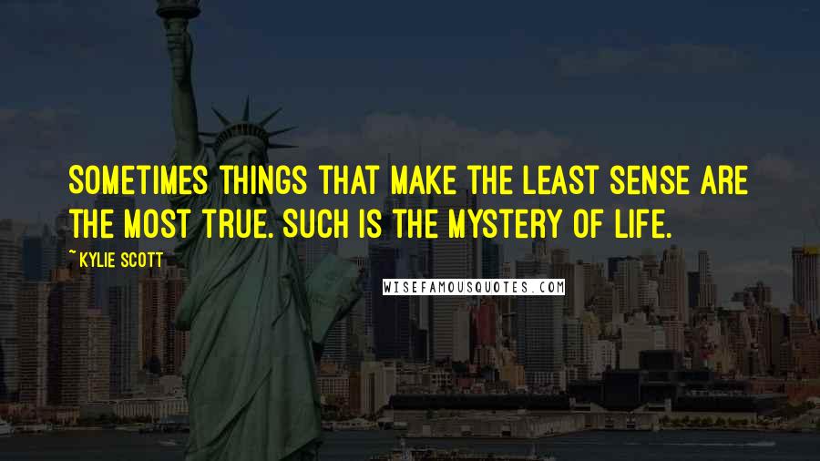 Kylie Scott Quotes: Sometimes things that make the least sense are the most true. Such is the mystery of life.