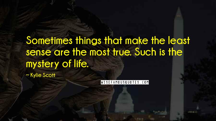 Kylie Scott Quotes: Sometimes things that make the least sense are the most true. Such is the mystery of life.