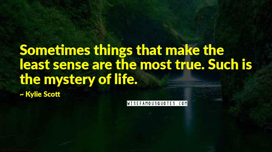 Kylie Scott Quotes: Sometimes things that make the least sense are the most true. Such is the mystery of life.