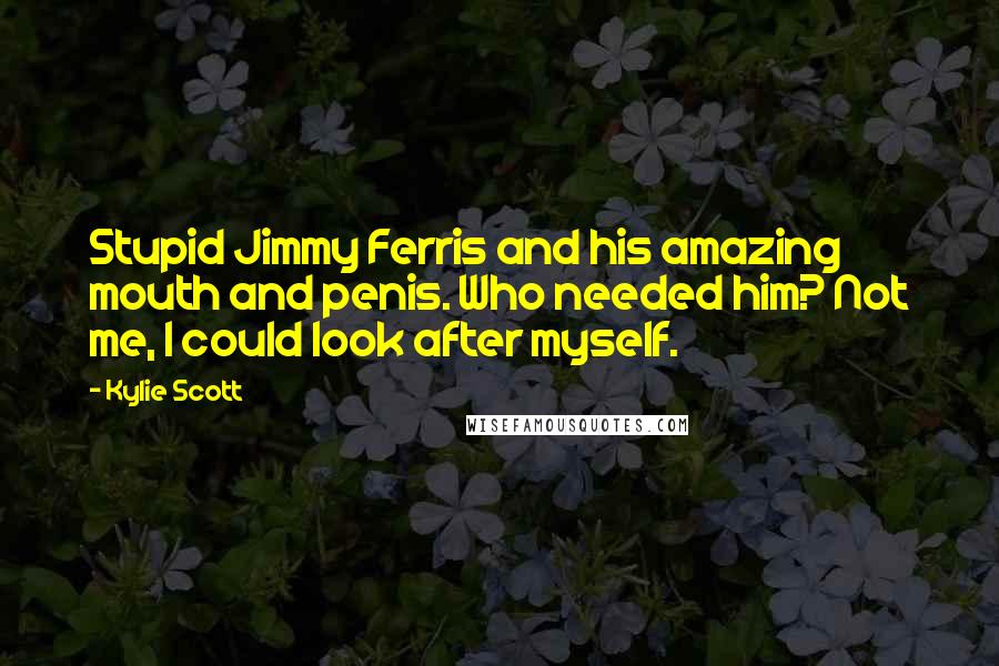 Kylie Scott Quotes: Stupid Jimmy Ferris and his amazing mouth and penis. Who needed him? Not me, I could look after myself.