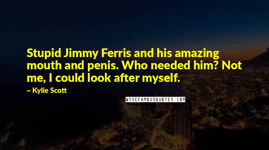 Kylie Scott Quotes: Stupid Jimmy Ferris and his amazing mouth and penis. Who needed him? Not me, I could look after myself.