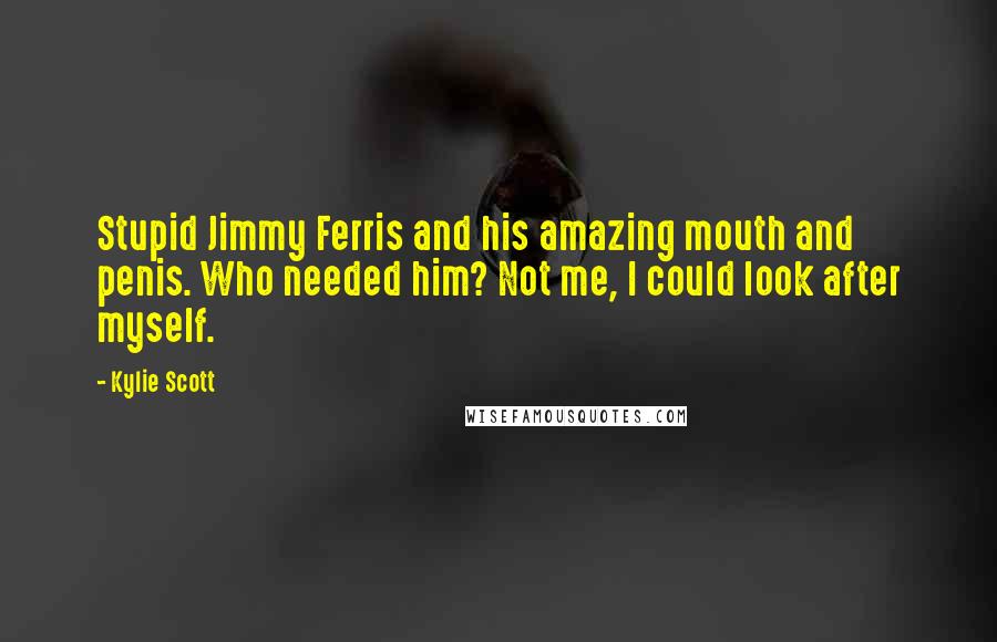 Kylie Scott Quotes: Stupid Jimmy Ferris and his amazing mouth and penis. Who needed him? Not me, I could look after myself.