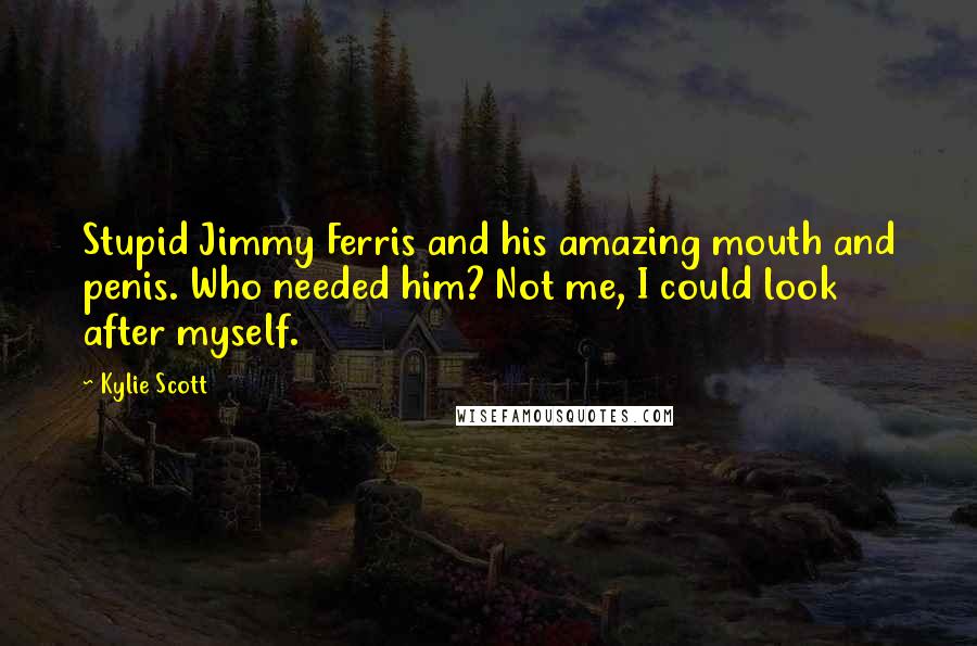 Kylie Scott Quotes: Stupid Jimmy Ferris and his amazing mouth and penis. Who needed him? Not me, I could look after myself.