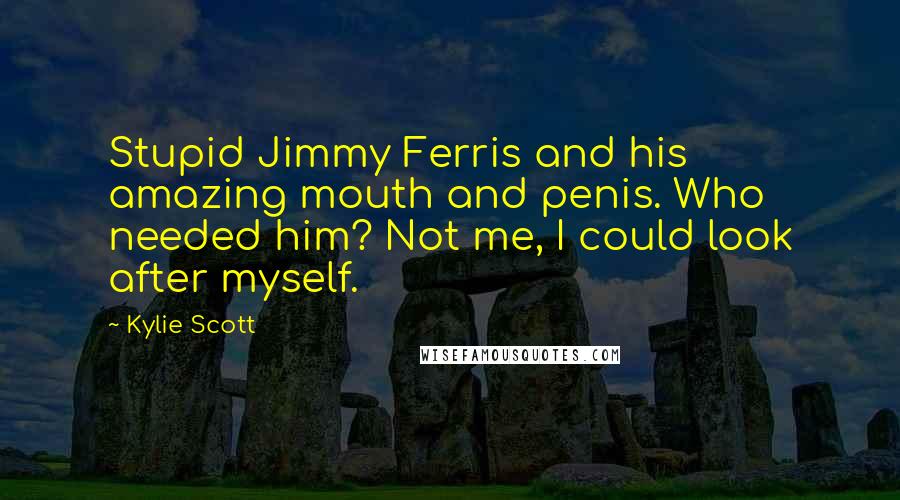 Kylie Scott Quotes: Stupid Jimmy Ferris and his amazing mouth and penis. Who needed him? Not me, I could look after myself.