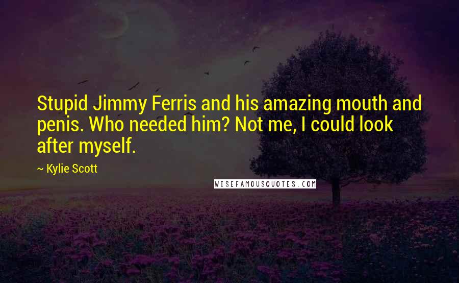 Kylie Scott Quotes: Stupid Jimmy Ferris and his amazing mouth and penis. Who needed him? Not me, I could look after myself.