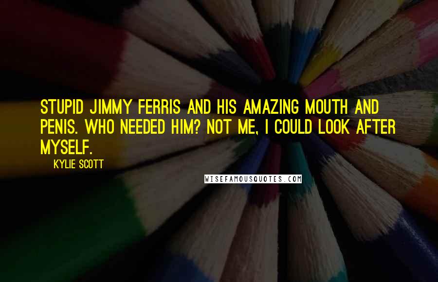 Kylie Scott Quotes: Stupid Jimmy Ferris and his amazing mouth and penis. Who needed him? Not me, I could look after myself.