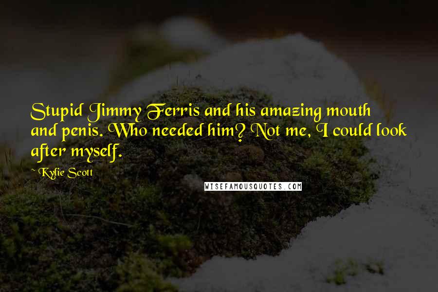 Kylie Scott Quotes: Stupid Jimmy Ferris and his amazing mouth and penis. Who needed him? Not me, I could look after myself.
