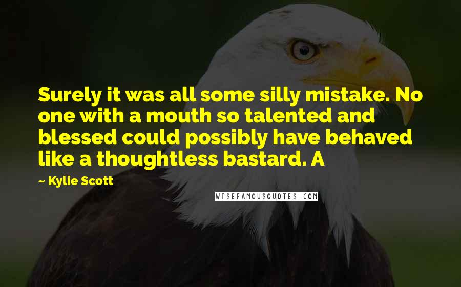 Kylie Scott Quotes: Surely it was all some silly mistake. No one with a mouth so talented and blessed could possibly have behaved like a thoughtless bastard. A