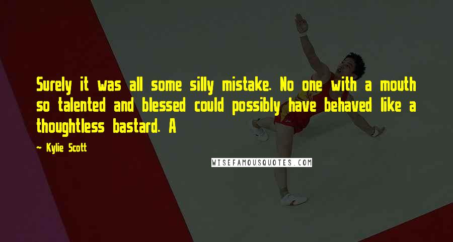 Kylie Scott Quotes: Surely it was all some silly mistake. No one with a mouth so talented and blessed could possibly have behaved like a thoughtless bastard. A