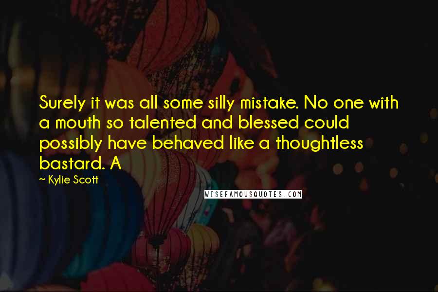 Kylie Scott Quotes: Surely it was all some silly mistake. No one with a mouth so talented and blessed could possibly have behaved like a thoughtless bastard. A