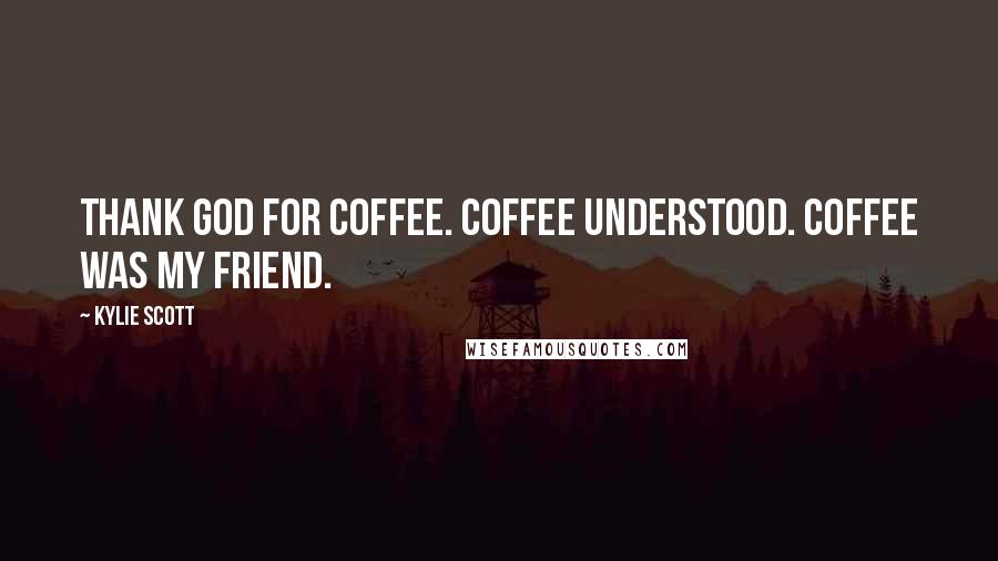 Kylie Scott Quotes: Thank god for coffee. Coffee understood. Coffee was my friend.
