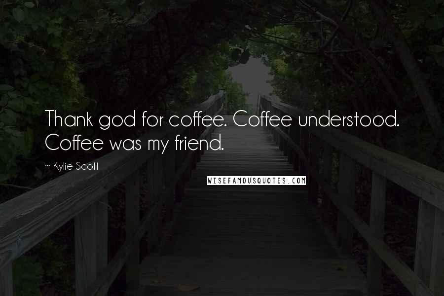 Kylie Scott Quotes: Thank god for coffee. Coffee understood. Coffee was my friend.