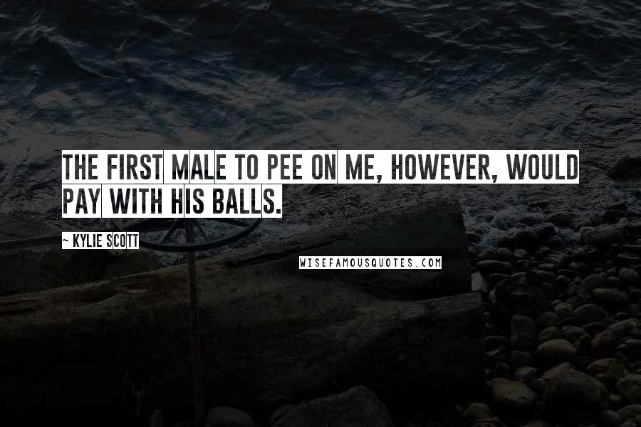 Kylie Scott Quotes: The first male to pee on me, however, would pay with his balls.