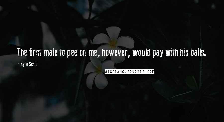 Kylie Scott Quotes: The first male to pee on me, however, would pay with his balls.